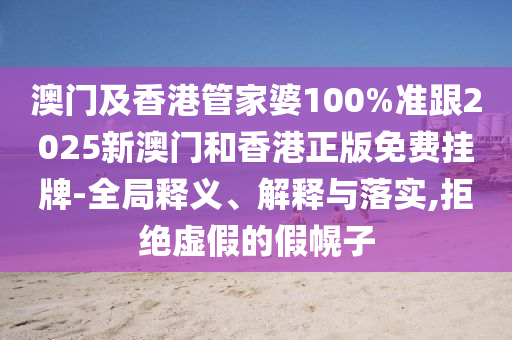 澳门及香港管家婆100%准跟2025新澳门和香港正版免费挂牌-全局释义、解释与落实,拒绝虚假的假幌子