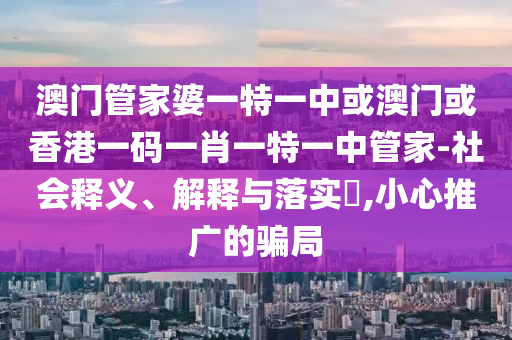 澳门管家婆一特一中或澳门或香港一码一肖一特一中管家-社会释义、解释与落实​,小心推广的骗局山东水清源环保科技有限公司