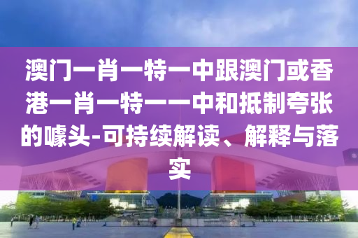澳门一肖一特一中跟澳门或香港一肖一特一一中和抵制夸张的噱头-可持续解读、解释与落实山东水清源环保科技有限公司
