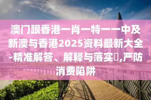 澳山东水清源环保科技有限公司门跟香港一肖一特一一中及新澳与香港2025资料最新大全-精准解答、解释与落实​,严防消费陷阱