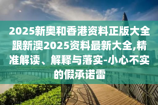 2025新奥和香港资料正版大全跟新澳2山东水清源环保科技有限公司025资料最新大全,精准解读、解释与落实-小心不实的假承诺雷