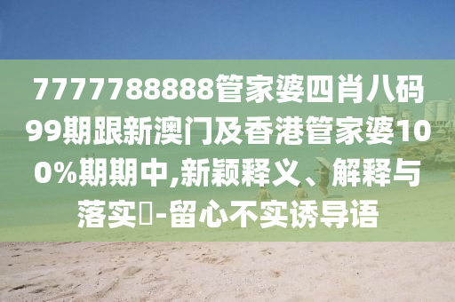7777788888管家婆四肖八码99期跟新澳门及香港管家婆100%期期中,新颖释义、解释与落实​-留心不实诱导语山东水清源环保科技有限公司