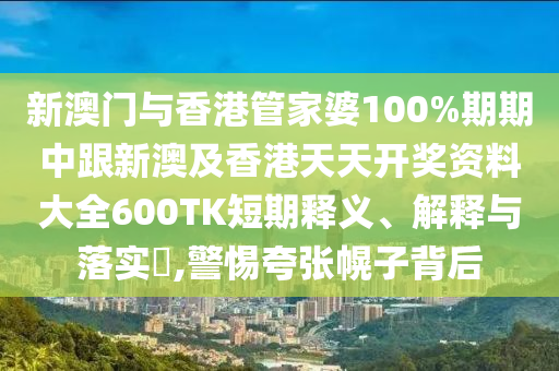 新澳门与香港管家婆100%期期中跟新澳及香港天天开奖资料大全600TK短期释义、解释与落实​,警惕夸张幌子背山东水清源环保科技有限公司后