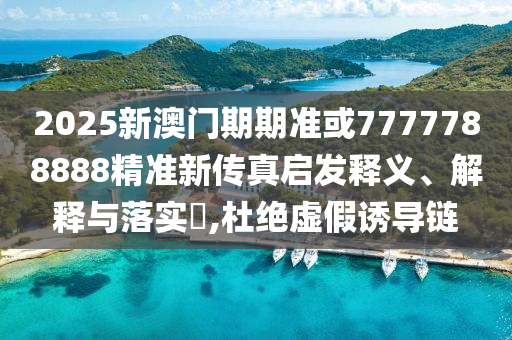 2025新澳门期期准或77777888山东水清源环保科技有限公司88精准新传真启发释义、解释与落实​,杜绝虚假诱导链