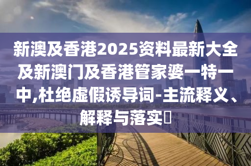 新澳及香港2025资料最新大全及新澳门及香港管家婆一特一中,杜绝虚假诱导词-主流释义、解释与落实​