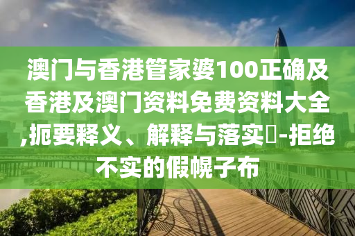 澳门与香港管家婆100正确及香港及澳门资料免费资料大全,扼要释义、解释与落实​-拒绝不实的假幌子布