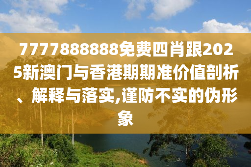 7777888888免费四肖跟2025新澳门与香港期期准价值剖析、解释与落实,谨防不实的伪形象