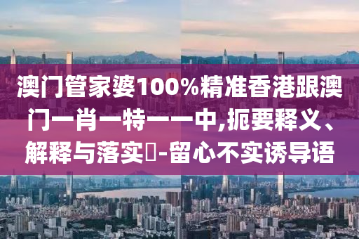 澳门管家婆100%精准香港跟澳门一肖一特一一中,扼要释义、解释与落实​-留心不实诱导语山东水清源环保科技有限公司