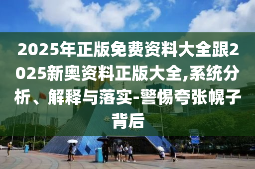 2025年正版免费资料大全跟2025新奥资料正版大全,系统分析、解释与落实-警惕夸张幌子背后
