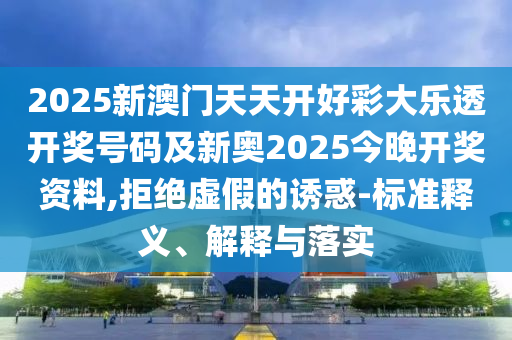 2025新澳门天天开好彩大乐透开奖号码及新奥2025今晚开奖资料,拒绝虚假的诱惑-标准释义、解释与落实山东水清源环保科技有限公司