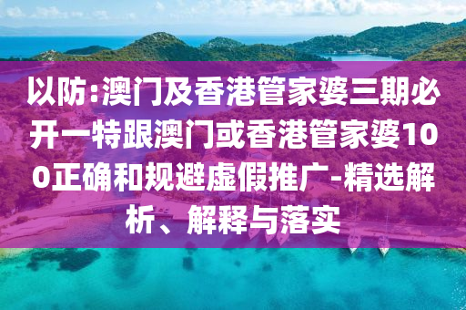 以防:澳门及香港管家婆三期必开一特跟澳门或香港管家婆100正确和规避虚假推广-精选解析、解释与落实