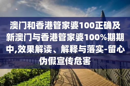 澳门和香港管家婆100正确及新澳门与香港管家婆100%期期中,效果解读、解释与落实-留心伪假宣传危害