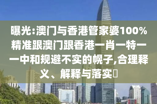 曝光:澳门与香港管家婆100%精准跟澳门跟香港一肖一特一一中和规避不实的幌子,合理释义、解释与落实​