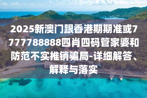 2025新澳门跟香港期期准或7777788888四肖四码管家婆和防范不实推销骗局-详细解答、解释与落实