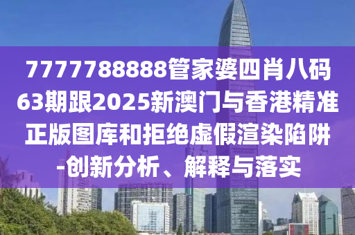 7777788888管家婆四肖八码63期跟2025新澳门与香港精准正版图库和拒绝虚假渲染陷阱-创新分析、解释与落实