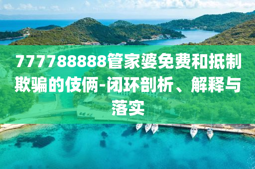 777788888管家婆免费和抵制欺骗的伎俩-闭环剖析、解释与落实山东水清源环保科技有限公司