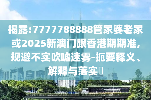 揭露:7777788888管家婆老家或2025新澳门跟香港期期准,规避不实吹嘘迷雾-扼要释义、解释与落实​