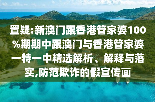 置疑:新澳门跟香港管家婆100%期期中跟澳门与香港管家婆一特一中精选解析、解释与落实,防范欺诈的假宣传画
