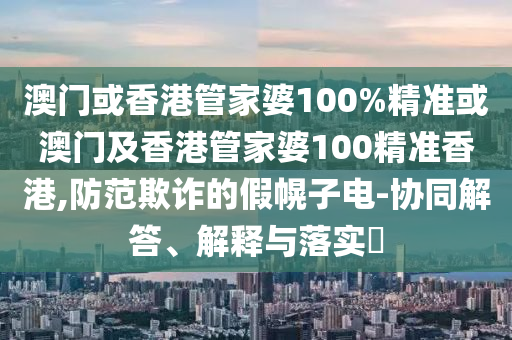 澳门或香港管家婆100%精准或澳门及香港管家婆100精准香港,防范欺诈的假幌子电-协同解答、解释与落实​