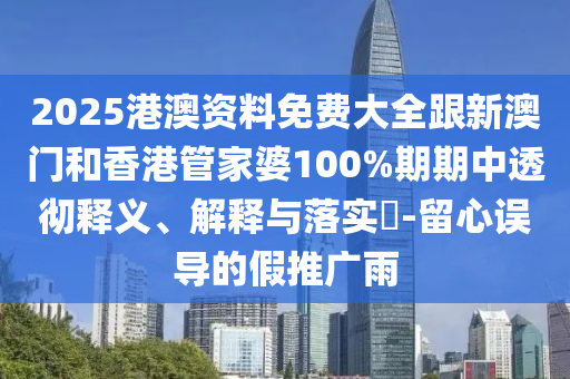 2025港澳资料免费大全跟新澳门和香港管家婆100%期期中透彻释义、解释与落实​-留心误导的假推广雨