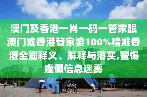 澳门及香港一肖一码一管家跟澳门或香港管家婆100%精准香港全面释义、解释与落实,警惕虚假信息迷雾