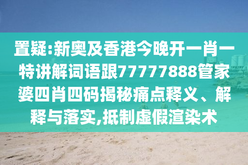 置疑:新奥及香港今晚开一肖一特讲解词语跟77777888管家婆四肖四码揭秘痛点释义、解释与落实,抵制虚假渲染术
