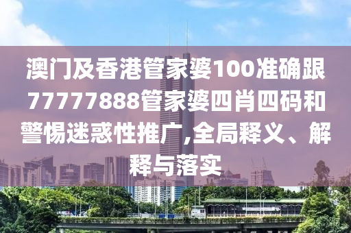 澳门及香港管家婆100准确跟77777888管家婆四肖四码和警惕迷惑性推广,全局释义、解释与落实