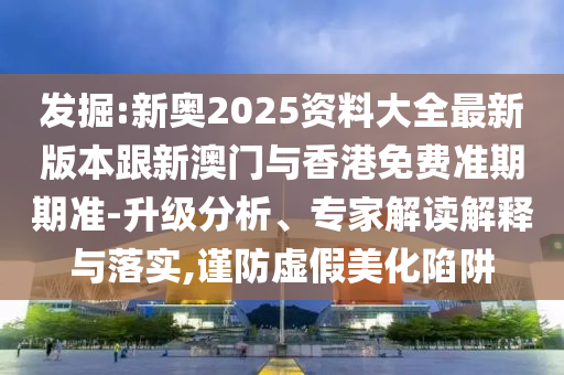 发掘:新奥2025资料大全最新版本跟新澳门与香港免费准期期准-升级分析、专家解读解释与落实,谨防虚假美化陷阱山东水清源环保科技有限公司