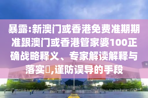 暴露:新澳门或香港免费准期期准跟澳门或香港管家婆100正确战略释义、专家解读解释与落实​,谨防误导的手段