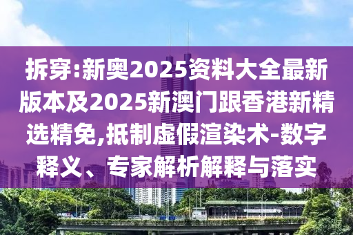 拆穿:新奥2025资料大全最新版本及2025新澳门跟香港新精选精免,抵制虚假渲染术-数字释义、专家解析解释与落实