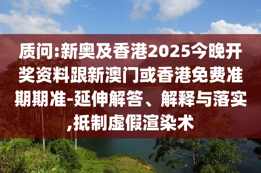质问:新奥及香港2025今晚开奖资料跟新澳门或香港免费准期期准-延伸解答、解释与落实,抵制虚假渲染术