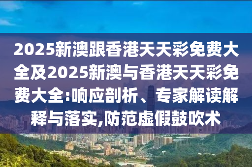 2025新澳跟香港天天彩免费大全及2025新澳与香港天天彩免费大全:响应剖析、专家解读解释与落实,防范虚假鼓吹术