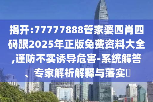 揭开:77777888管家婆四肖四码跟2025年正版免费资料大全,谨防不实诱导危害-系统解答、专家解析解释与落实​