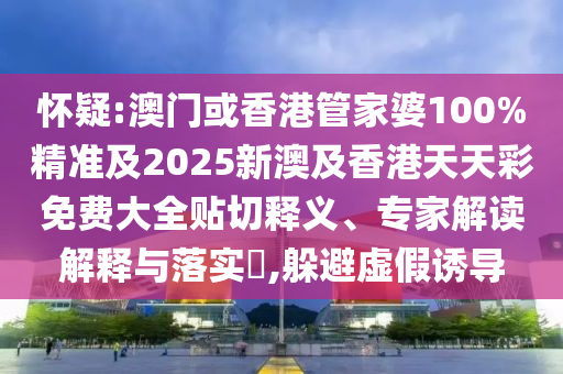 怀疑:澳门或香港管家婆100%精准及2025新澳及香港天天彩免费大全贴切释义、专家解读解释与落实​,躲避虚假诱导