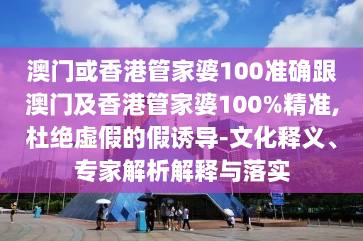 澳门或香港管家婆100准确跟澳门及香港管家婆100%精准,杜绝虚假的假诱导-文化释义、专家解析解释与落实