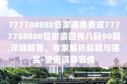 777788888管家婆免费或7777788888管家婆四肖八码99期,详细解答、专家解析解释与落实-警惕误导宣传
