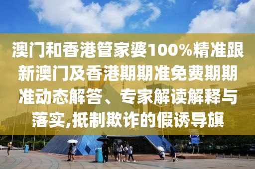 澳门和香港管家婆100%精准跟新澳门及香港期期准免费期期准动态解答、专家解读解释与落实,抵制欺诈的假诱导旗