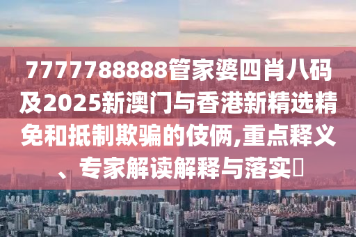 7777788888管家婆四肖八码及2025新澳门与香港新精选精免和抵制欺骗的伎俩,重点释义、专家解读解释与落实​