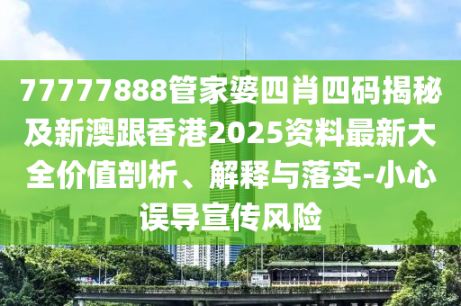 77777888管家婆四肖四码揭秘及新澳跟香港2025资料最新大全价值剖析、解释与落实-小心误导宣传风险山东水清源环保科技有限公司