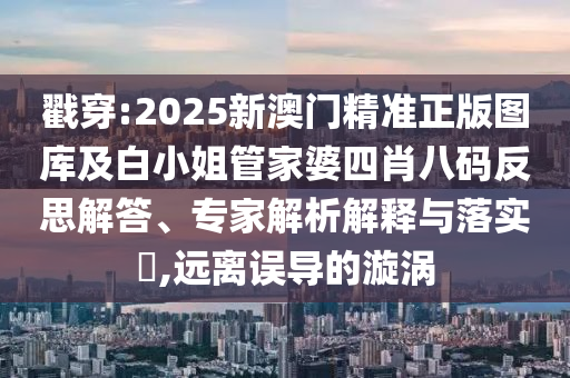戳穿:2025新澳门精准正版图库及白小姐管家婆四肖八码反思解答、专家解析解释与落实​,远离误导的漩涡