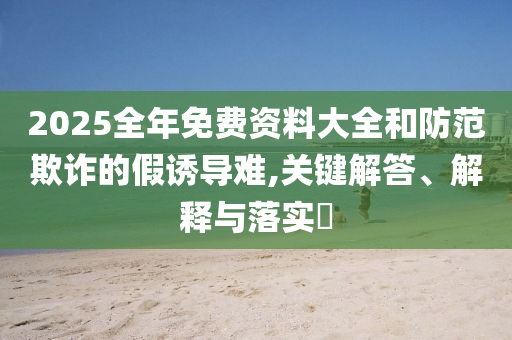 2025全年免费资料大全和防范欺诈的假诱导难,关键解答、解释与落实​山东水清源环保科技有限公司