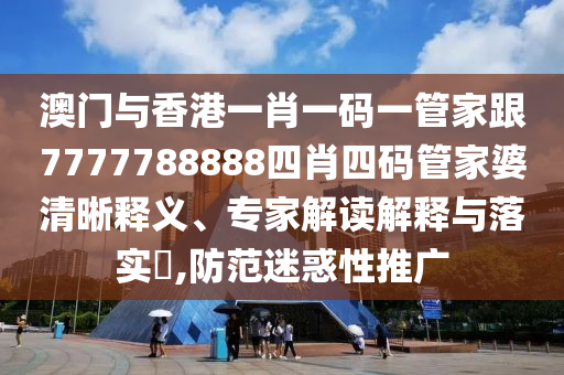 澳门与香港一肖一码一管家跟7777788888四肖四码管家婆清晰释义、专家解读解释与落实​,防范迷惑性推广