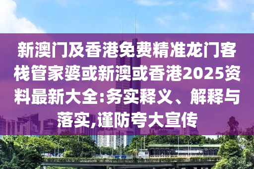 新澳门及香港免费精准龙门客栈管家婆或新澳或香港2025资料最新大全:务实释义、解释与落实,谨防夸大宣传