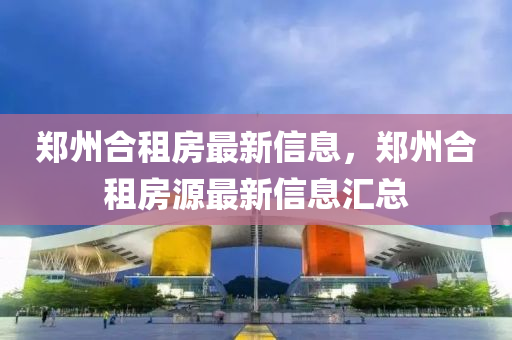 郑州合租房最新信息，郑州合租房源最新信息汇总山东水清源环保科技有限公司
