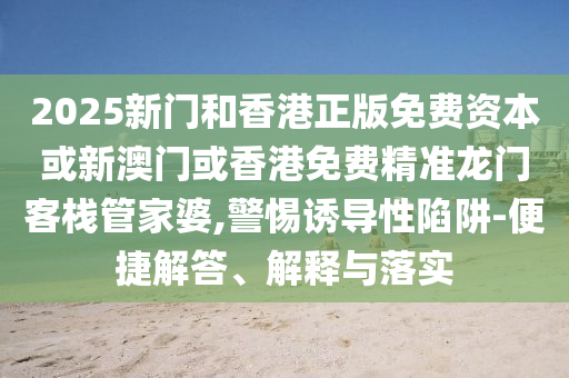 2025新门和香港正版免费资本或新澳门或香港免费精准龙门客栈管家婆,警惕诱导性陷阱-便捷解答、解释与落实