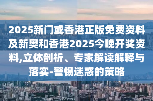 2025新门或香港正版免费资料及新奥和香港2025今晚开奖资料,立体剖析、专家解读解释与落实-警惕迷惑的策略