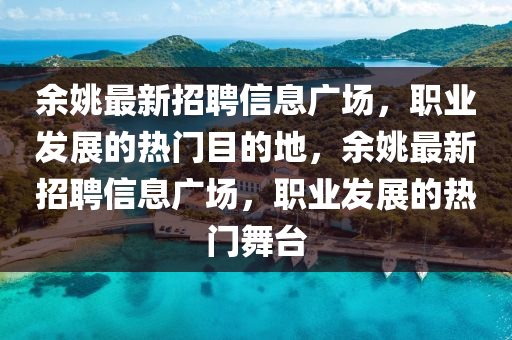 余姚最新招聘信息广场，职业发展的热门目的地山东水清源环保科技有限公司，余姚最新招聘信息广场，职业发展的热门舞台