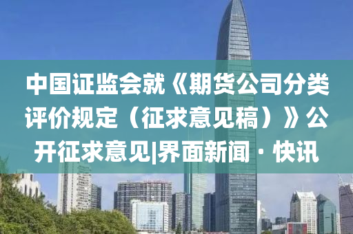 中国证监会就《期货公司分类评价规定（征求意见稿）》公开征求意见|界面新闻 · 快讯