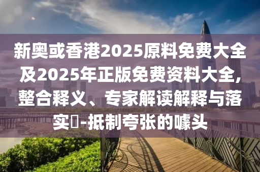 新奥或香港2025原料免费大全及2025年正版免费资料大全,整合释义、专家解读解释与落实​-抵制夸张的噱头