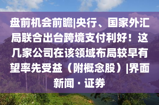 盘前机会前瞻|央行、国家外汇局联合出台跨境支付利好！这几家公司在该领域布局较早有望率先受益（附概念股）|界面新闻 · 证券